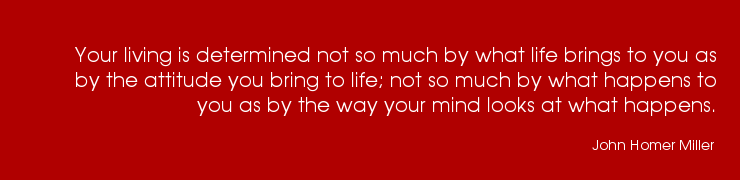 Your living is determined not so much by what life brings to you as by the attitude you bring to life; not so much by what happens to you as by the way your mind looks at what happens.